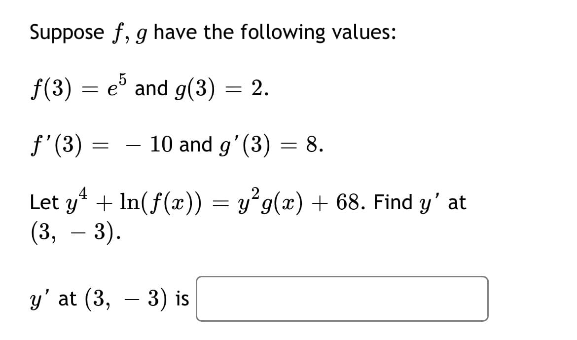 Suppose f, g have the following values:
f(3) = e5
=
and g(3) = 2.
ƒ'(3)
=
10 and g'(3) = 8.
Let y² + In(f(x)) = y²g(x) + 68. Find y' at
(3, – 3).
y' at (3, 3) is