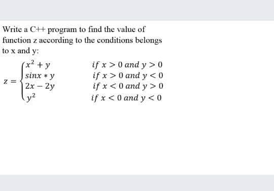 Write a C++ program to find the value of
function z according to the conditions belongs
to x and y:
(x² + y
if x > 0 and y > 0
if x > 0 and y < 0
if x < 0 and y >0
if x <0 and y < 0
sinx y
z =
2х - 2у
y2
