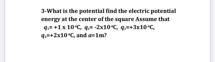 3-What is the potential find the electric potential
energy at the center of the square Assume that
q.= +1 x 10*C, q.= -2x10 C, q,=+3x10*C,
q.=+2x10 C, and a=1m?
