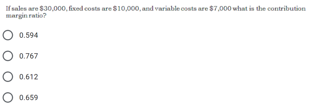 If sales are $30,000, fixed costs are $10,000, and variable costs are $7,000 what is the contribution
margin ratio?
O 0.594
O 0.767
O 0.612
0.659
