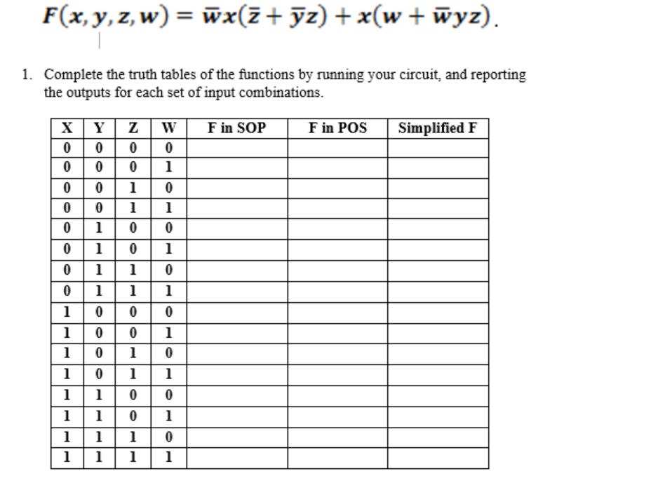 F(x, y, z, w)
= wx(z + ỹz) + x(w + wyz).
1. Complete the truth tables of the functions by running your circuit, and reporting
the outputs for each set of input combinations.
X | Y | Z | W
F in SOP
F in POS
Simplified F
0| 0
1
1
1
1
1 0
1 0
1
1
1
1
1
1
1
1
1
1
1
1
1
1
1
10
1
1
1
1
1
1
11 1
1
ololoo
