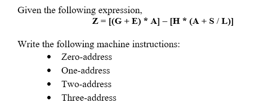 Given the following expression,
Z = [(G + E) * A] - [H * (A + S / L)]
Write the following machine instructions:
• Zero-address
• One-address
Two-address
Three-address

