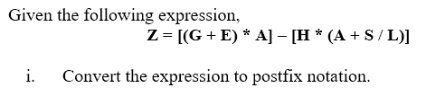 Given the following expression,
Z = [(G +E) * A] – [H * (A + S / L)]
i.
Convert the expression to postfix notation.
