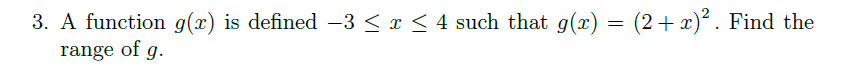 3. A function g(x) is defined -3 < x < 4 such that g(x) = (2+ x)² . Find the
range of g.
