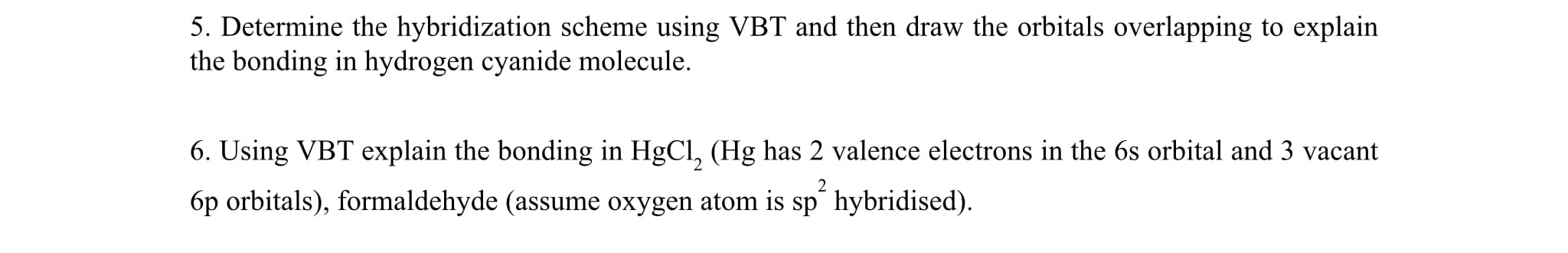 5. Determine the hybridization scheme using VBT and then draw the orbitals overlapping to explain
the bonding in hydrogen cyanide molecule.
