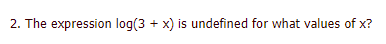 2. The expression log(3 + x) is undefined for what values of x?
