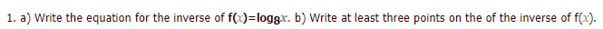 1. a) Write the equation for the inverse of f(x)=loggx. b) Write at least three points on the of the inverse of f(x).
