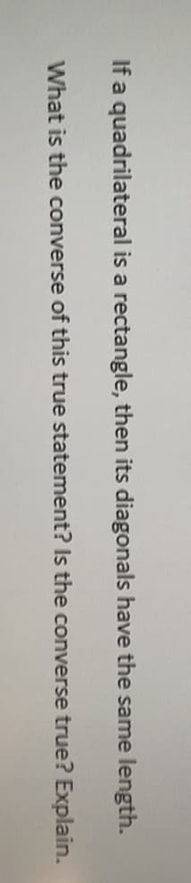 If a quadrilateral is a rectangle, then its diagonals have the same length.
What is the converse of this true statement? Is the converse true? Explain.
