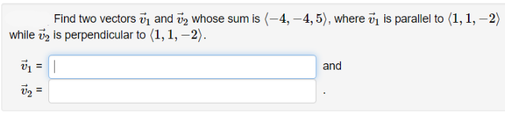 Find two vectors vị and vz whose sum is (-4, –4, 5), where v is parallel to (1, 1, –2)
while iz is perpendicular to (1, 1, – 2).
and
%3D
v2 =
