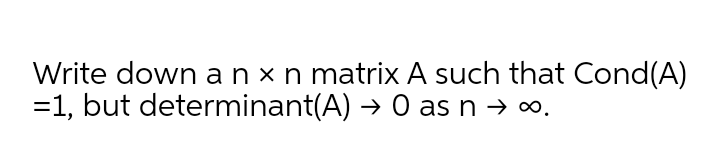 Write down anxn matrix A such that Cond(A)
=1, but determinant(A) → 0 as n → ∞.
