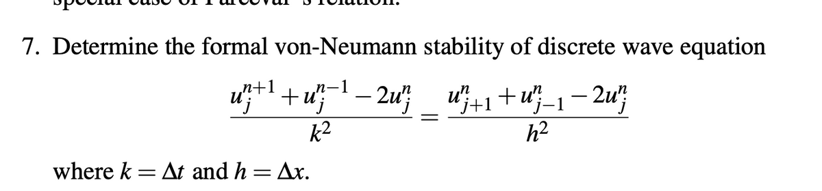 7. Determine the formal von-Neumann stability of discrete wave equation
n+1
n
u"};+ ¹ + u^};¯¹ — 2u"} __ u²}+1+u"}_1−2u"}
k²
h²
where k
=
At and h = Ax.