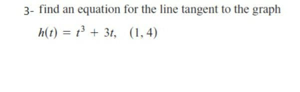 3- find an equation for the line tangent to the graph
h(t) = t³ + 3t,
(1, 4)
%3D
