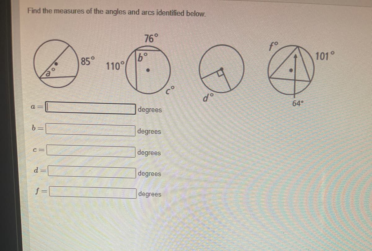 Find the measures of the angles and arcs identified below.
76°
101°
b°
85°
110°
64°
a =
degrees
b =
degrees
C=
degrees
degrees
f 3=
degrees
