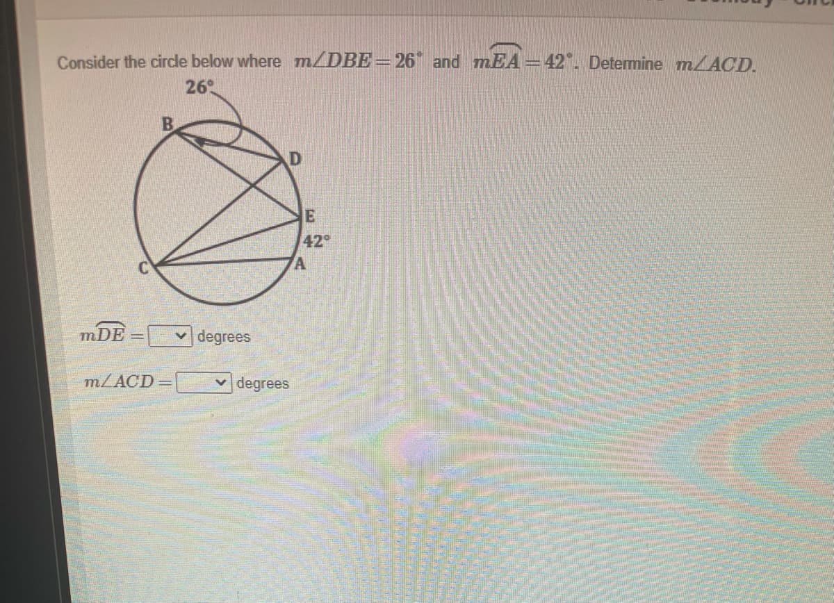 Consider the circle below where m/DBE=26* and mEA =42. Determine MLACD.
26
D
42
mDE=
v degrees
MLACD=
v degrees
