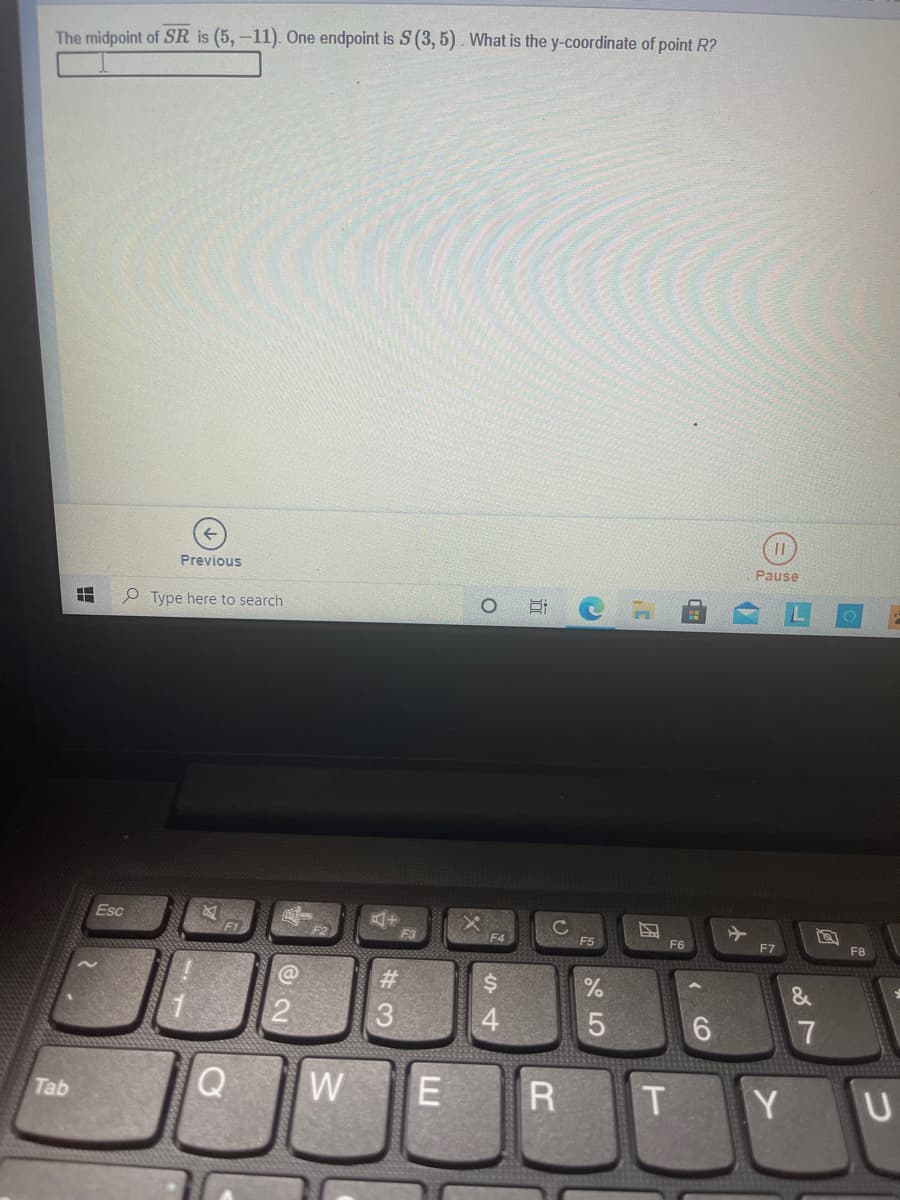 The midpoint of SR is (5,-11). One endpoint is S (3, 5). What is the y-coordinate of point R?
Previous
Pause
e Type here to search
Esc
F1
F3
F4
F6
F7
F8
24
&
7
WE R
T Y
Tab
CO
