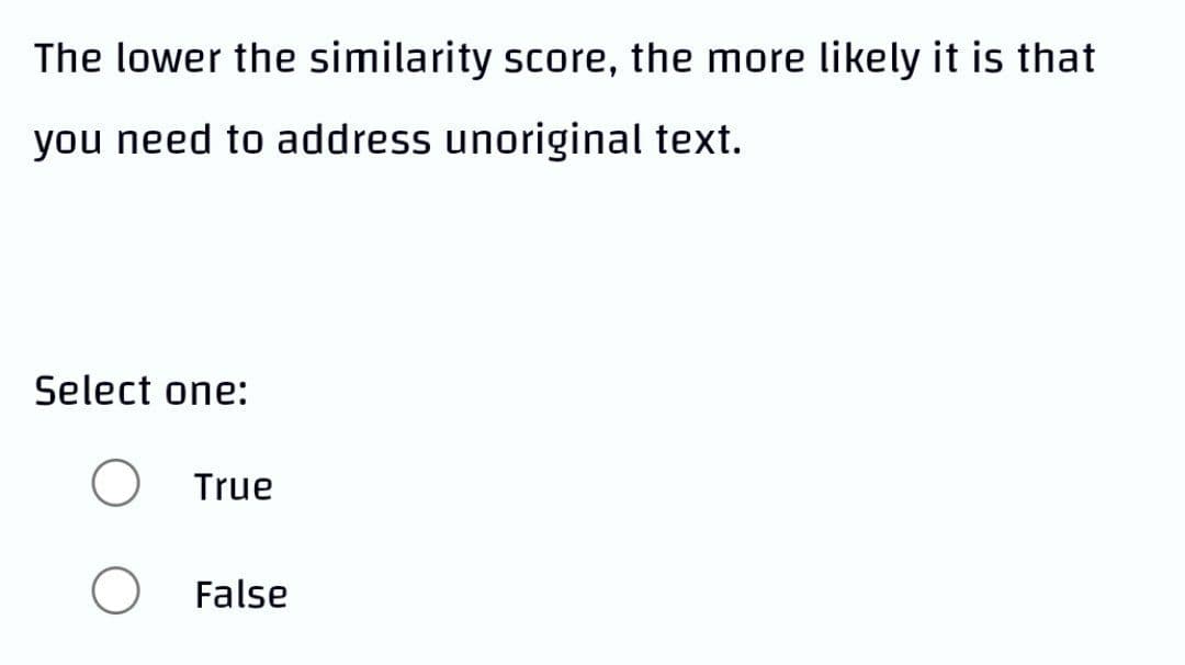 The lower the similarity score, the more likely it is that
you need to address unoriginal text.
Select one:
O
True
False