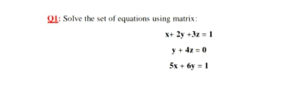 QI: Solve the set of equations using matrix:
x+ 2y +3z = 1
y + 4z = 0
5x + 6y = 1
