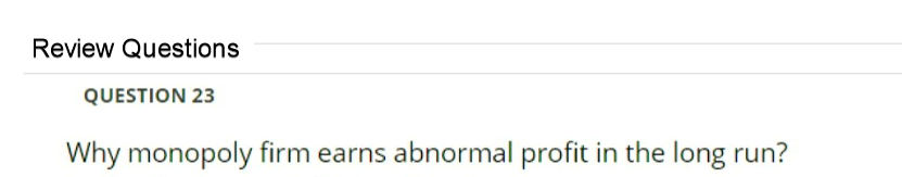 Review Questions
QUESTION 23
Why monopoly firm earns abnormal profit in the long run?
