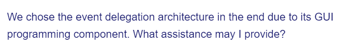 We chose the event delegation architecture in the end due to its GUI
programming component. What assistance may I provide?