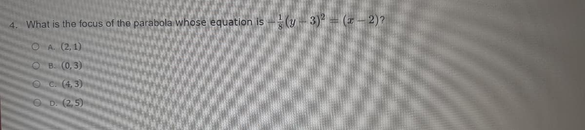 4. What is the focus of the parabola whose equation is -(y- 3)2 = (x – 2)?
O A. (2, 1)
O B. (0,3)
OC. (4, 3)
O D. (2, 5)
