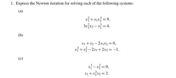 1. Express the Newton iteration for solving each of the following systems:
(a)
(b)
x² + x₁x² = 9,
3x²x2-x²=4.
x₁ + x2-2x1x2 = 0,
x²+x-2x1+2x2 = -1.
x²-x²=0,
x₁ + x²x₂=2.