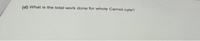 (d) What is the total work done for whole Carnot cyle?