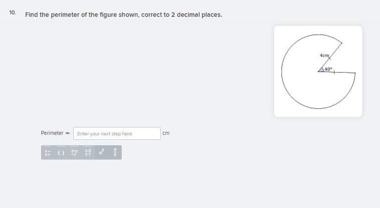 10.
Find the perimeter of the figure shown, correct to 2 decimal places.
4cm
40
Perimeter =
Enter your next step here
cm
