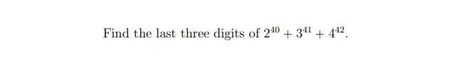 Find the last three digits of 240 + 341 + 442.
