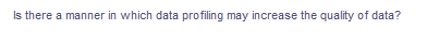 Is there a manner in which data profiling may increase the quality of data?