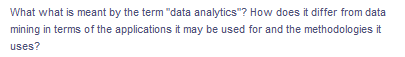 What what is meant by the term "data analytics"? How does it differ from data
mining in terms of the applications it may be used for and the methodologies it
uses?