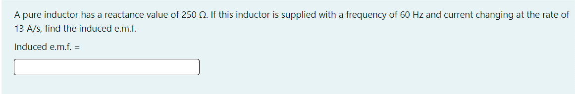 A pure inductor has a reactance value of 250 N. If this inductor is supplied with a frequency of 60 Hz and current changing at the rate of
13 A/s, find the induced e.m.f.
Induced e.m.f. =
