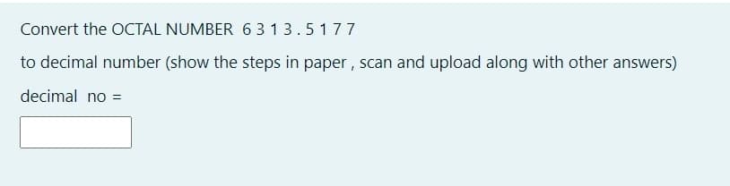 Convert the OCTAL NUMBER 6313.5177
to decimal number (show the steps in paper , scan and upload along with other answers)
decimal no =
