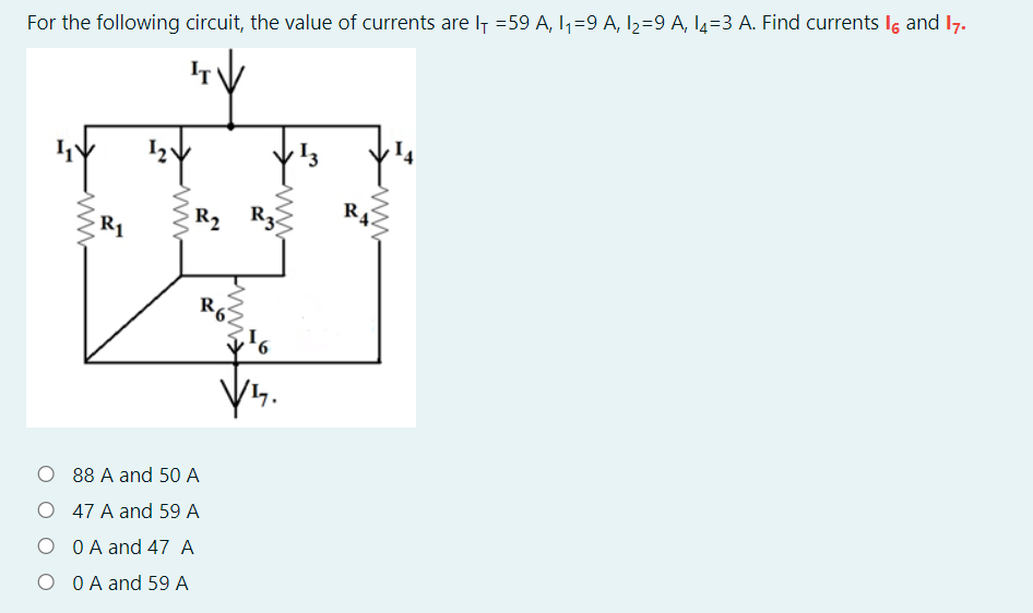 For the following circuit, the value of currents are I7 =59 A, I,=9 A, I2=9 A, l4=3 A. Find currents Ig and
R2
R3.
R1
R6
O 88 A and 50 A
47 A and 59 A
O OA and 47 A
O OA and 59 A
R.
