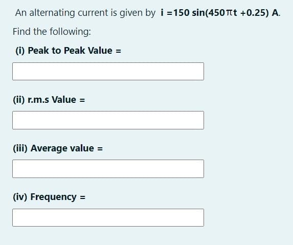 An alternating current is given by i =150 sin(450 Tt +0.25) A.
Find the following:
(i) Peak to Peak Value =
(ii) r.m.s Value =
(iii) Average value =
(iv) Frequency =
