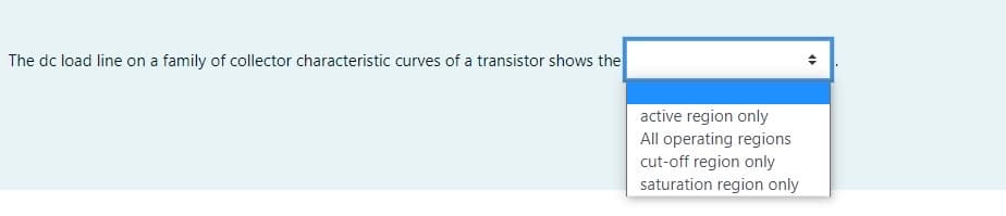 The dc load line on a family of collector characteristic curves of a transistor shows the
active region only
All operating regions
cut-off region only
saturation region only
