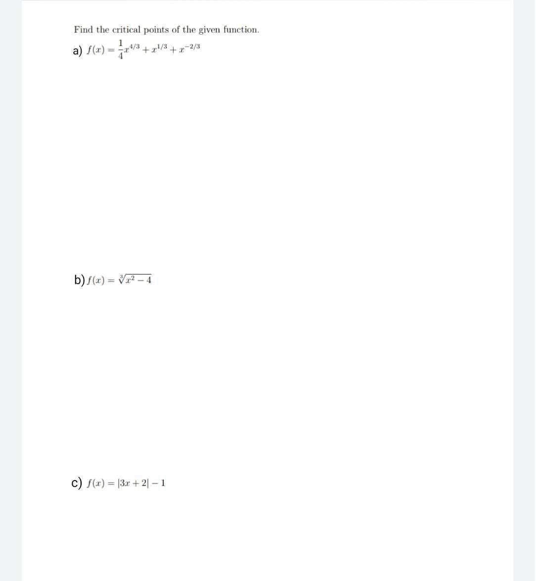 Find the critical points of the given function.
1
a) f(x) = -√2³/3 + x¹/3 + x−2/3
b) f(x)=√x² - 4
c) f(x) = 3x +21 - 1