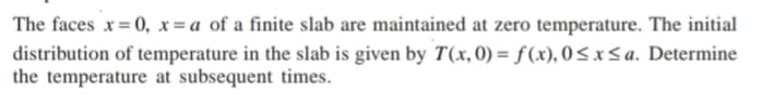 The faces x = 0, x = a of a finite slab are maintained at zero temperature. The initial
distribution of temperature in the slab is given by T(x, 0) = f(x), 0< x< a. Determine
the temperature at subsequent times.
