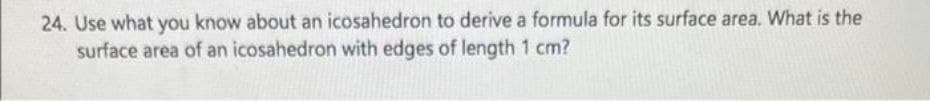 24. Use what you know about an icosahedron to derive a formula for its surface area. What is the
surface area of an icosahedron with edges of length 1 cm?
