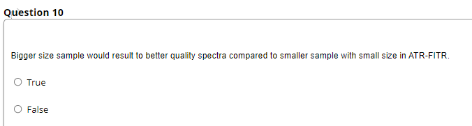 Question 10
Bigger size sample would result to better quality spectra compared to smaller sample with small size in ATR-FITR.
O True
O False
