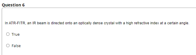 Question 6
In ATR-FITR, an IR beam is directed onto an optically dense crystal with a high refractive index at a certain angle.
O True
False
