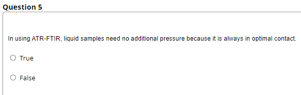 Question 5
In using ATR-FTIR, liquid samples need no additional pressure because it is always in optimal contact.
True
False
