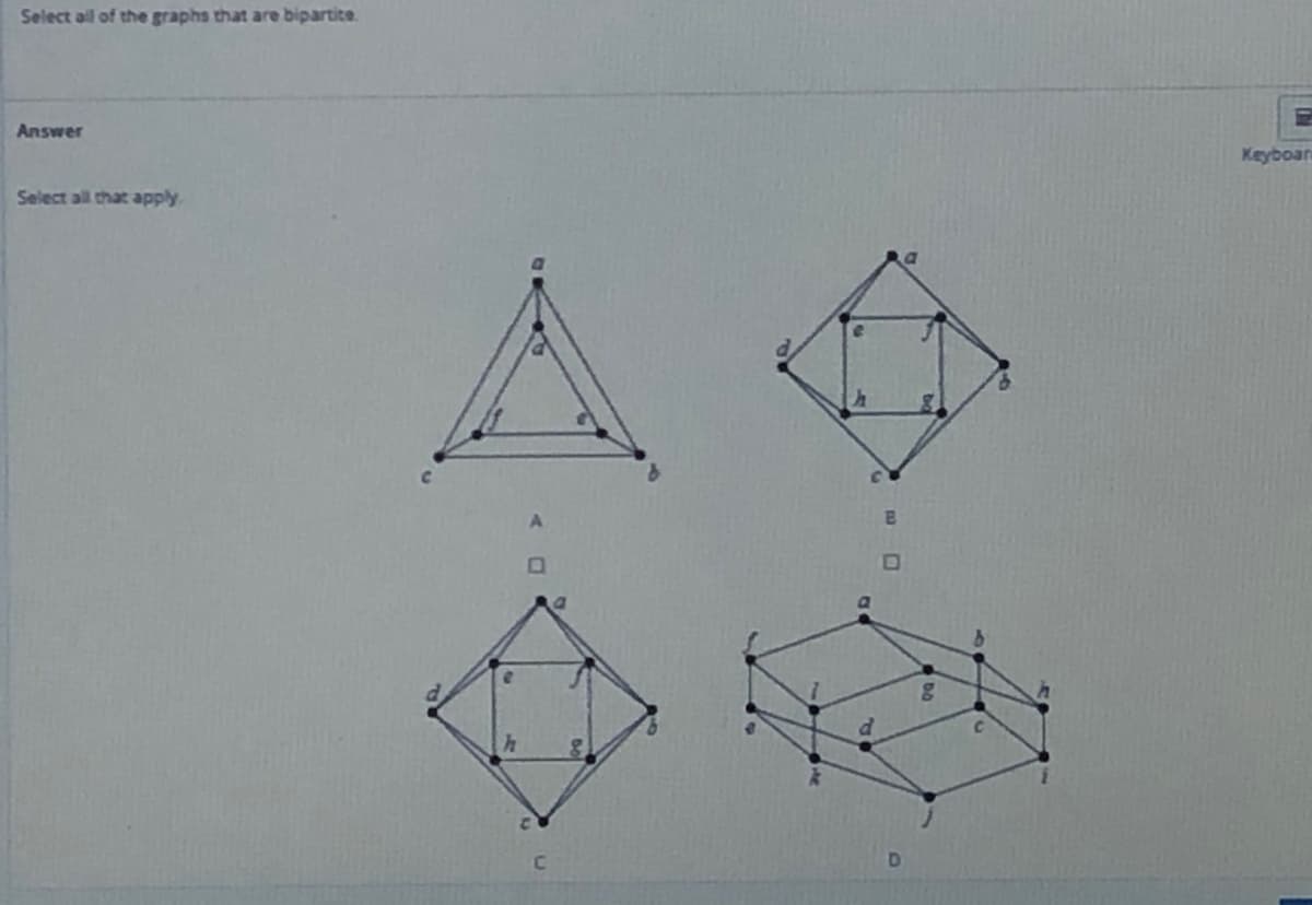 Select aill of the graphs that are bipartite.
Answer
Keyboan
Select all that apply
C.
