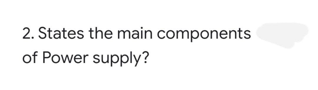 2. States the main components
of Power supply?
