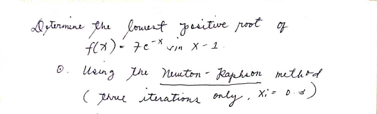 LD tirmne the louent youitve poot of
f(x)- 7e-* vin x - 1
0. Using the Neuton - Kapheon methrd
thrue
itrations only, X;= 0.e
