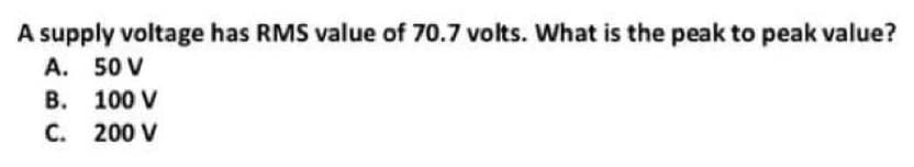 A supply voltage has RMS value of 70.7 volts. What is the peak to peak value?
A. 50 V
B.
C.
100 V
200 V