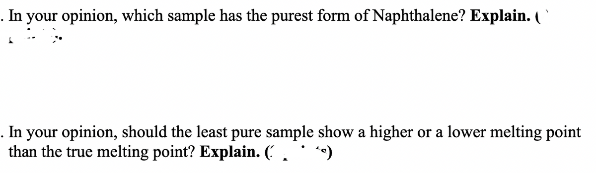 . In your opinion, which sample has the purest form of Naphthalene? Explain. (
. In your opinion, should the least pure sample show a higher or a lower melting point
than the true melting point? Explain. ( . *^)