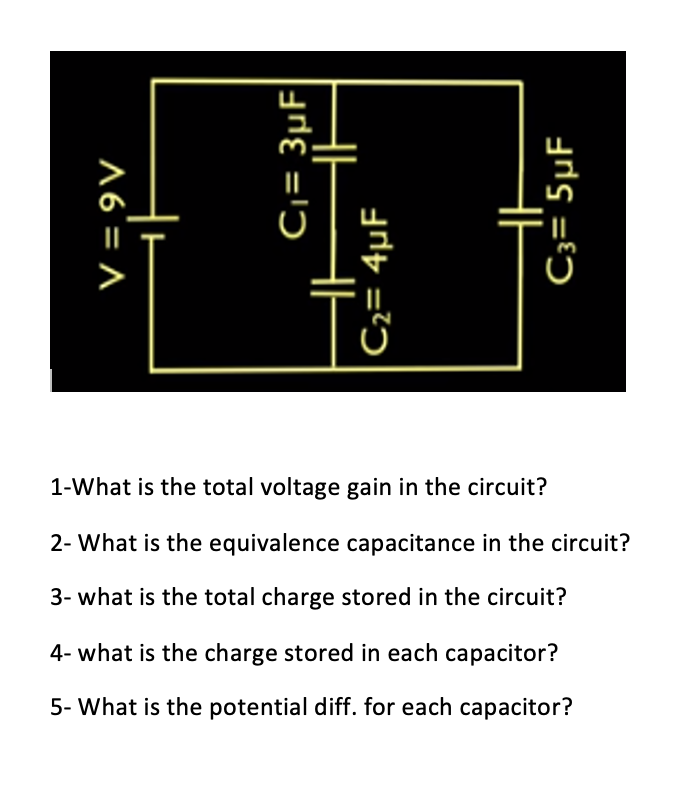 A6 = A
C₁= 3μF|
HI
C₂= 4µF
HH
C3= 5μF
1-What is the total voltage gain in the circuit?
2- What is the equivalence capacitance in the circuit?
3- what is the total charge stored in the circuit?
4- what is the charge stored in each capacitor?
5- What is the potential diff. for each capacitor?