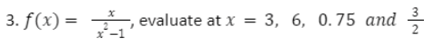 3
3. f(x) = , evaluate at x =
= 3, 6, 0.75 and
2
x -1
