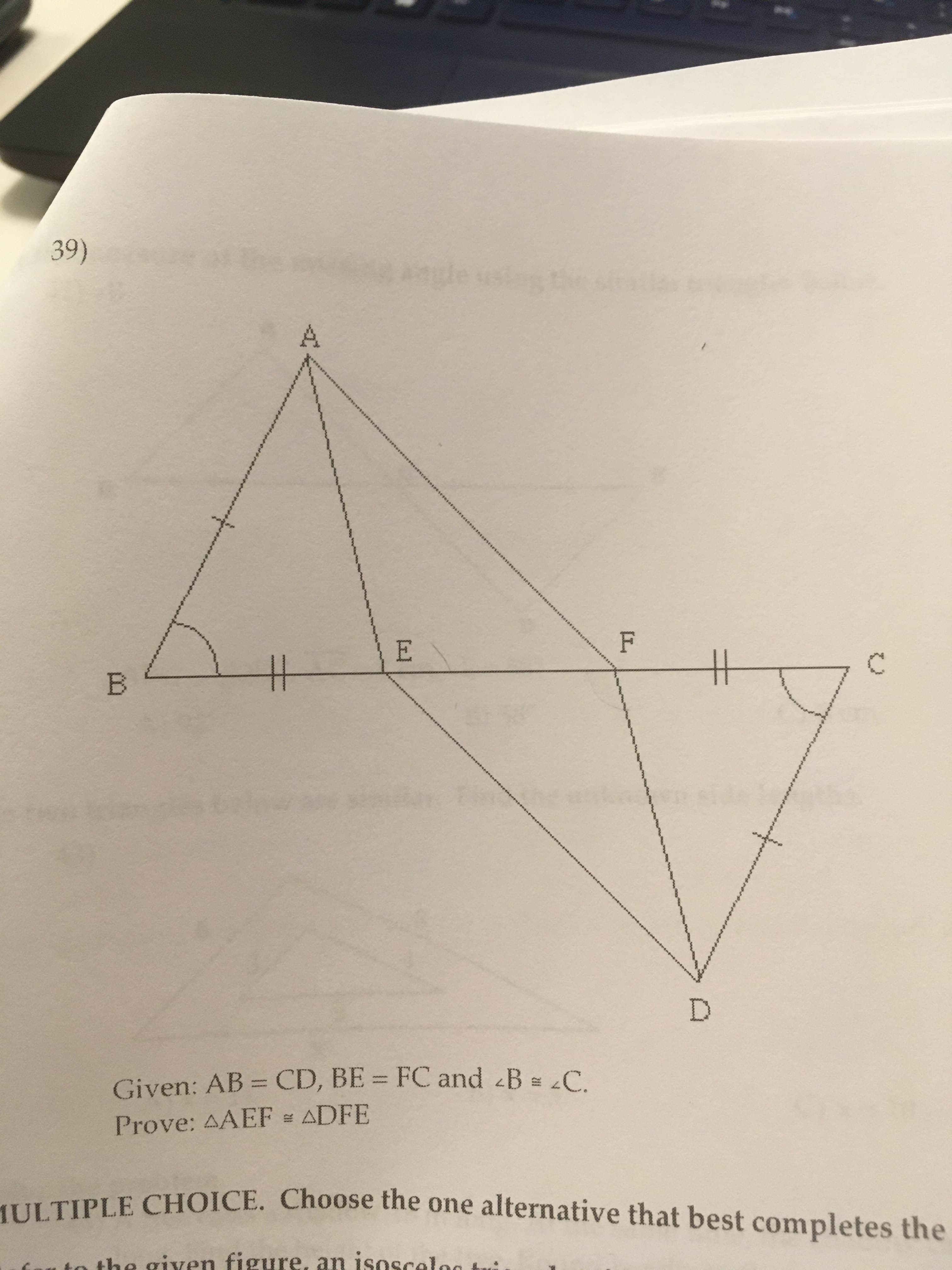 39)
stag
C.
Given: AB = CD, BE = FC and B C
Prove: AAEF ADFE
HULTIPLE CHOICE. Choose the one alternative that best completes the
the given figure, an isoscelee
0001010esetosoese s0t0sesetos0esesosoesesesosoeseroerseseto1oe***010*
