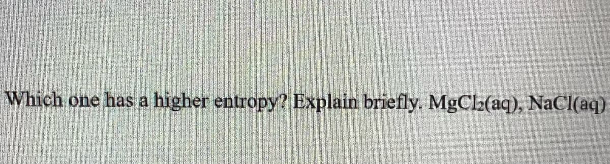 Which one has a higher entropy? Explain briefly. MgCh(aq), NaCI(aq)
